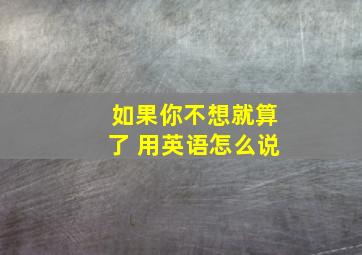 如果你不想就算了 用英语怎么说